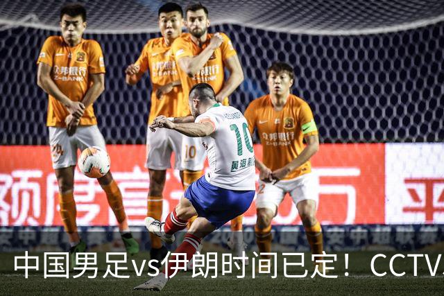 中国男足vs伊朗时间已定！CCTV5直播，力争两连胜