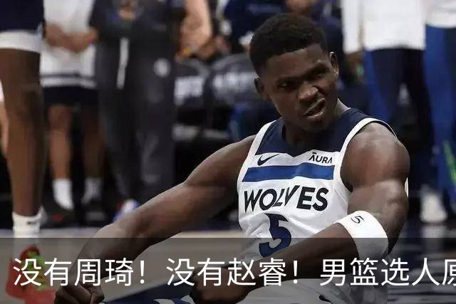 没有周琦！没有赵睿！男篮选人原则曝光，郭士强：没这5点接受不了