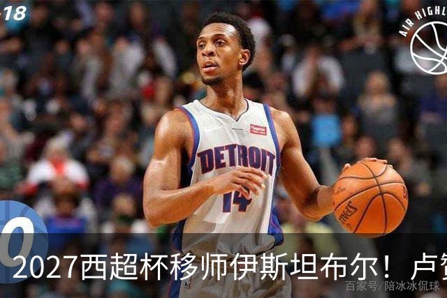 2027西超杯移师伊斯坦布尔！卢赞：西超杯潜在受众超过一亿人